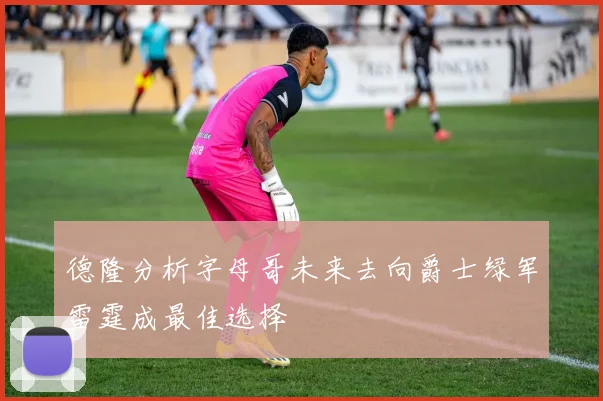 德隆分析字母哥未来去向爵士绿军雷霆成最佳选择