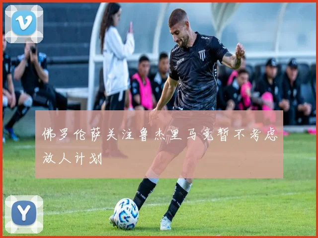 佛罗伦萨关注鲁杰里马竞暂不考虑放人计划
