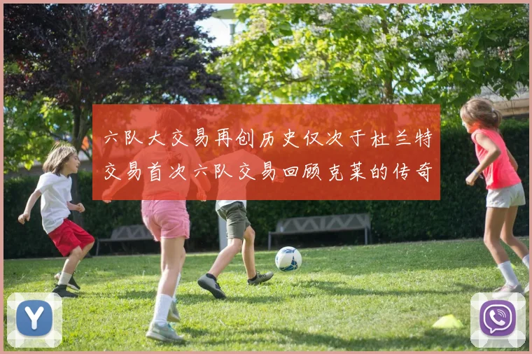 六队大交易再创历史仅次于杜兰特交易首次六队交易回顾克莱的传奇时刻