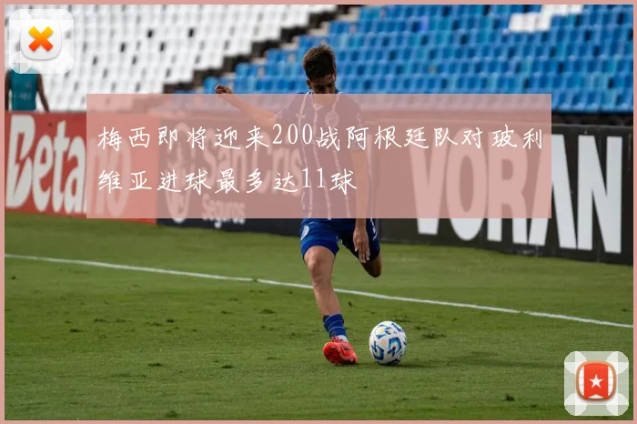 梅西即将迎来200战阿根廷队对玻利维亚进球最多达11球