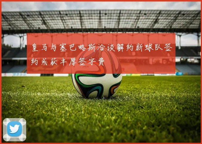 皇马与塞巴略斯洽谈解约新球队签约或获丰厚签字费