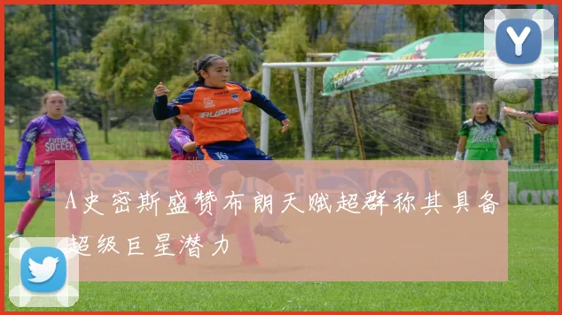 A史密斯盛赞布朗天赋超群称其具备超级巨星潜力