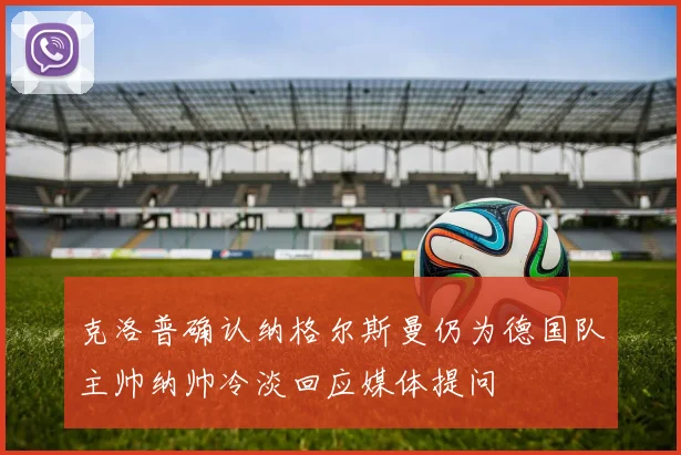 克洛普确认纳格尔斯曼仍为德国队主帅纳帅冷淡回应媒体提问