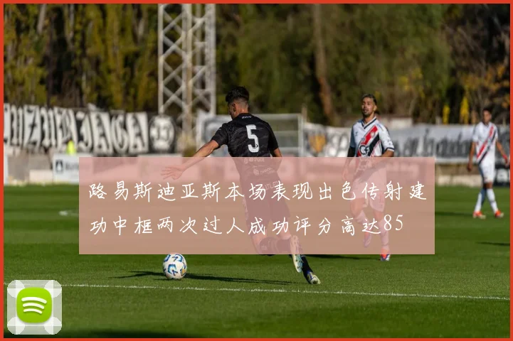 路易斯迪亚斯本场表现出色传射建功中框两次过人成功评分高达85