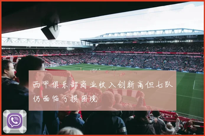 西甲俱乐部商业收入创新高但七队仍面临亏损困境