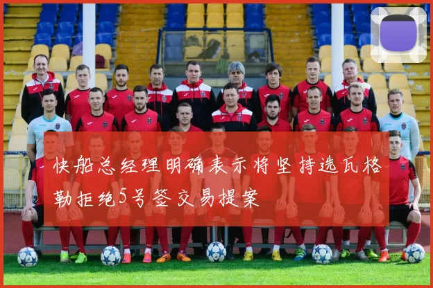 快船总经理明确表示将坚持选瓦格勒拒绝5号签交易提案