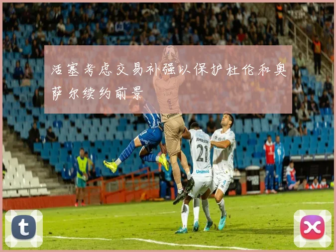 活塞考虑交易补强以保护杜伦和奥萨尔续约前景