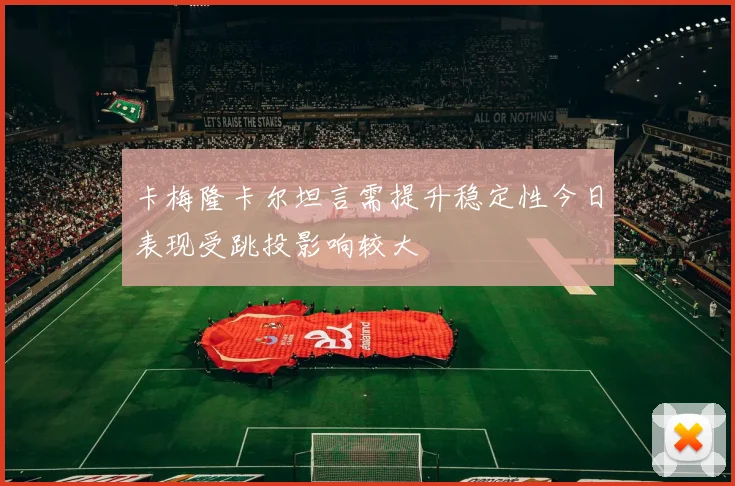 卡梅隆卡尔坦言需提升稳定性今日表现受跳投影响较大