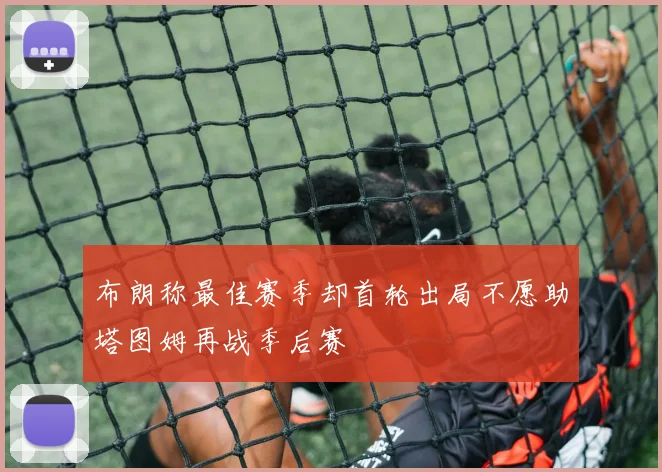 布朗称最佳赛季却首轮出局不愿助塔图姆再战季后赛