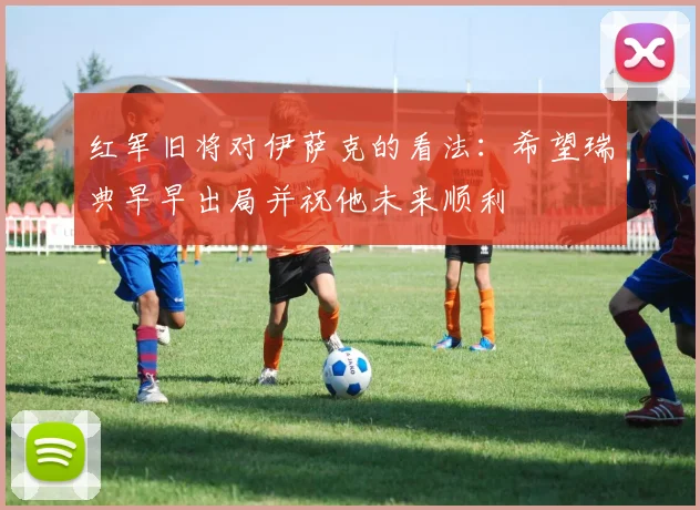 红军旧将对伊萨克的看法：希望瑞典早早出局并祝他未来顺利